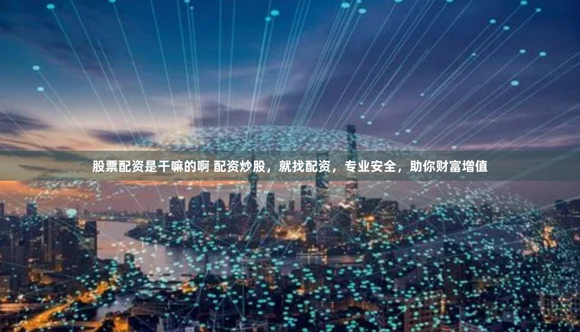 股票配资是干嘛的啊 配资炒股，就找配资，专业安全，助你财富增值