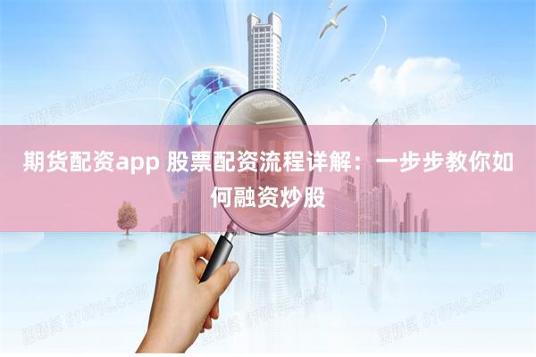 期货配资app 股票配资流程详解：一步步教你如何融资炒股