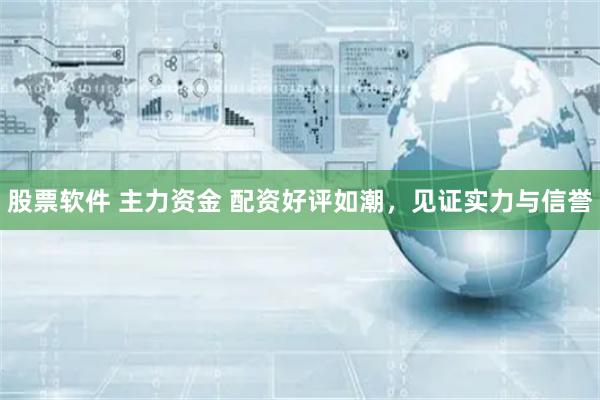 股票软件 主力资金 配资好评如潮，见证实力与信誉