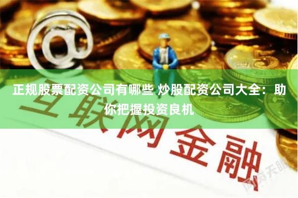 正规股票配资公司有哪些 炒股配资公司大全：助你把握投资良机