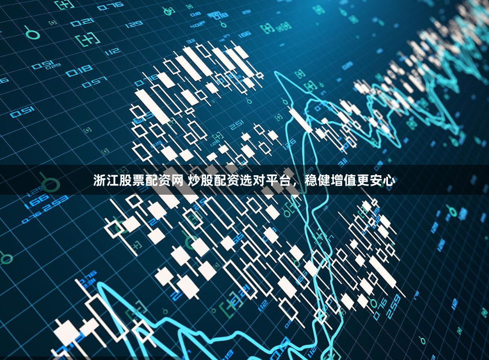 浙江股票配资网 炒股配资选对平台，稳健增值更安心