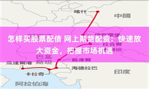 怎样买股票配债 网上期货配资：快速放大资金，把握市场机遇