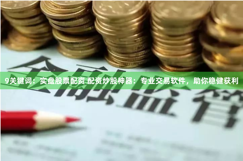 9关键词：实盘股票配资 配资炒股神器：专业交易软件，助你稳健获利