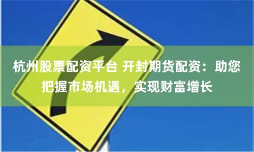 杭州股票配资平台 开封期货配资：助您把握市场机遇，实现财富增长