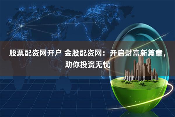 股票配资网开户 金股配资网：开启财富新篇章，助你投资无忧