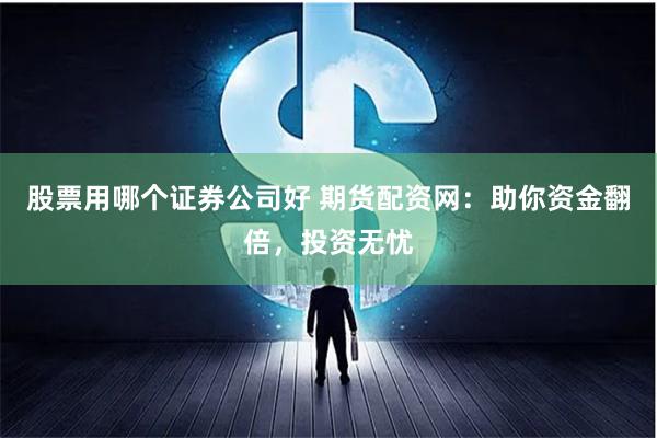 股票用哪个证券公司好 期货配资网：助你资金翻倍，投资无忧