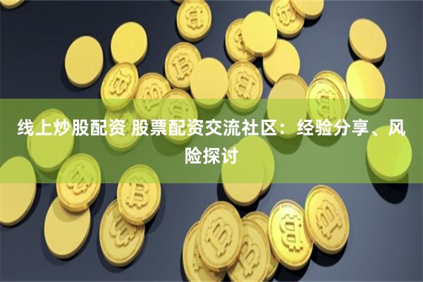 线上炒股配资 股票配资交流社区：经验分享、风险探讨