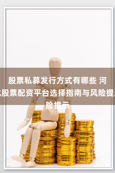 股票私募发行方式有哪些 河北股票配资平台选择指南与风险提示