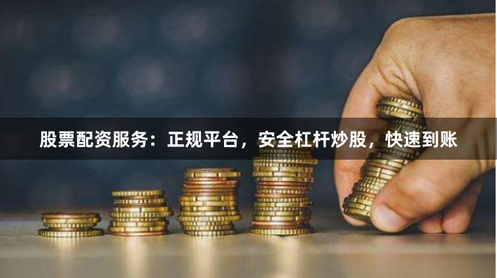 股票配资服务：正规平台，安全杠杆炒股，快速到账
