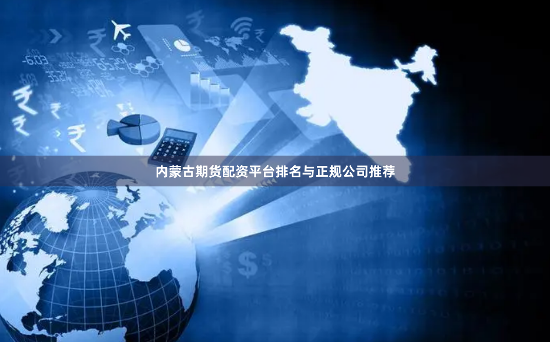 内蒙古期货配资平台排名与正规公司推荐