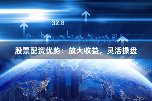 股票配资优势：放大收益，灵活操盘