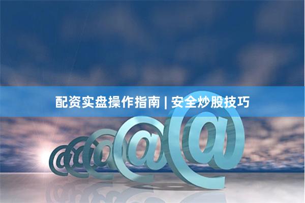 配资实盘操作指南 | 安全炒股技巧