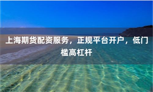上海期货配资服务，正规平台开户，低门槛高杠杆