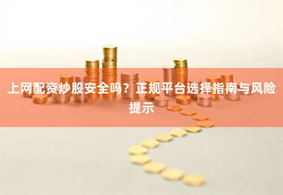 上网配资炒股安全吗？正规平台选择指南与风险提示
