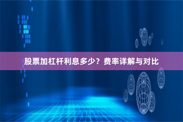 股票加杠杆利息多少？费率详解与对比