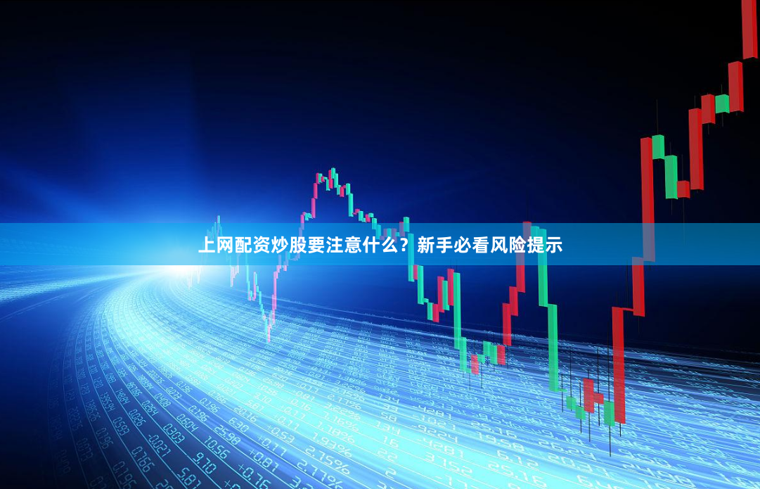 上网配资炒股要注意什么？新手必看风险提示
