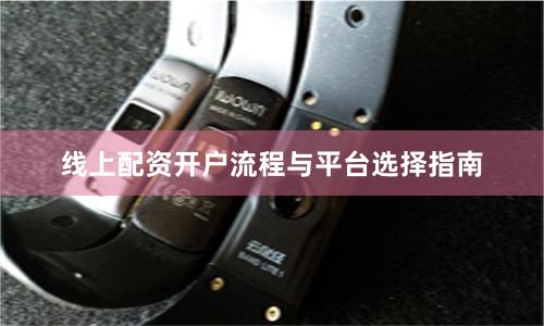线上配资开户流程与平台选择指南