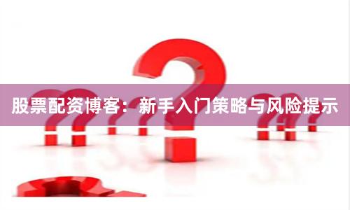 股票配资博客：新手入门策略与风险提示