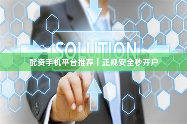 配资手机平台推荐｜正规安全秒开户